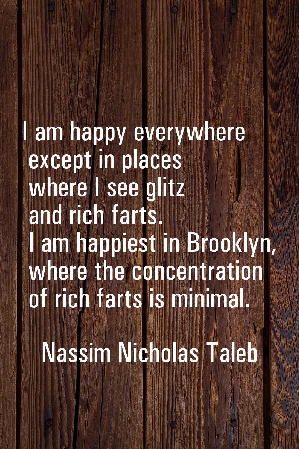 I am happy everywhere except in places where I see glitz and rich farts. I am happiest in Brooklyn,