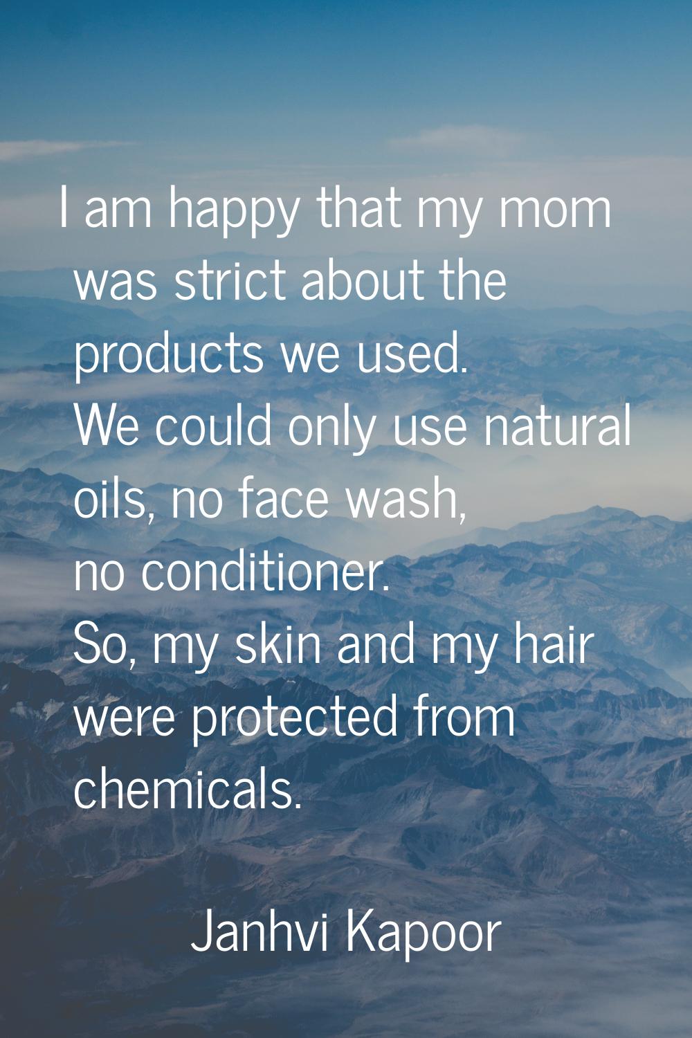 I am happy that my mom was strict about the products we used. We could only use natural oils, no fa