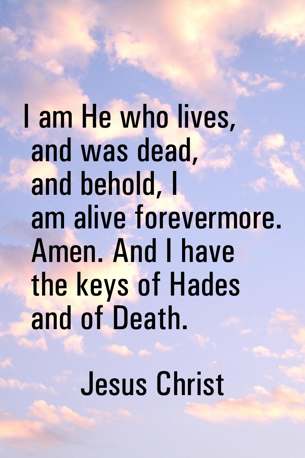I am He who lives, and was dead, and behold, I am alive forevermore. Amen. And I have the keys of H