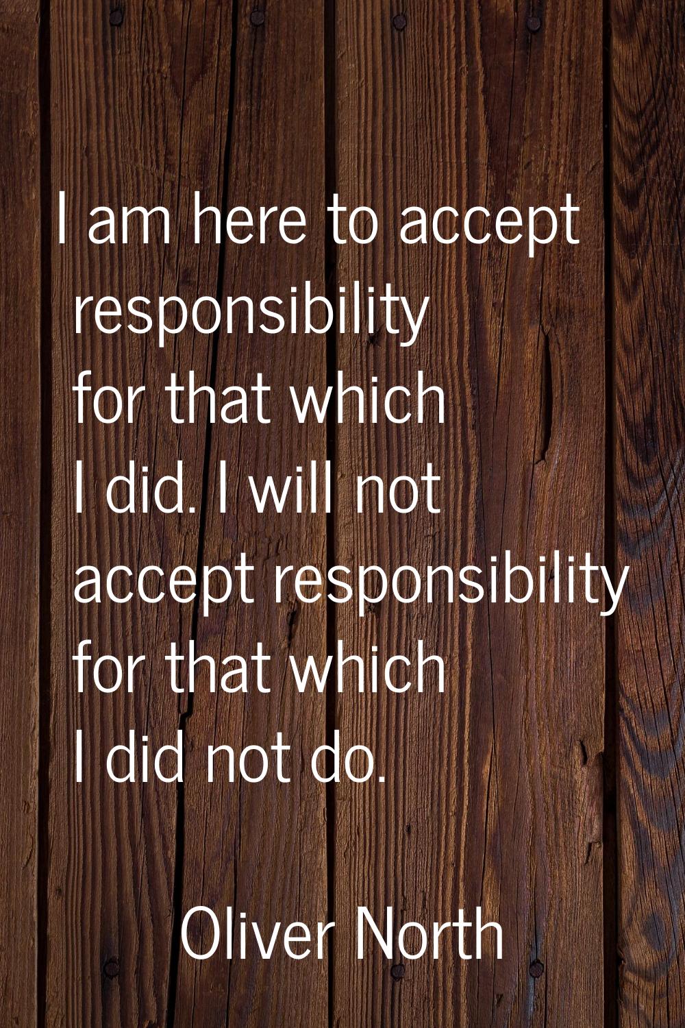 I am here to accept responsibility for that which I did. I will not accept responsibility for that 