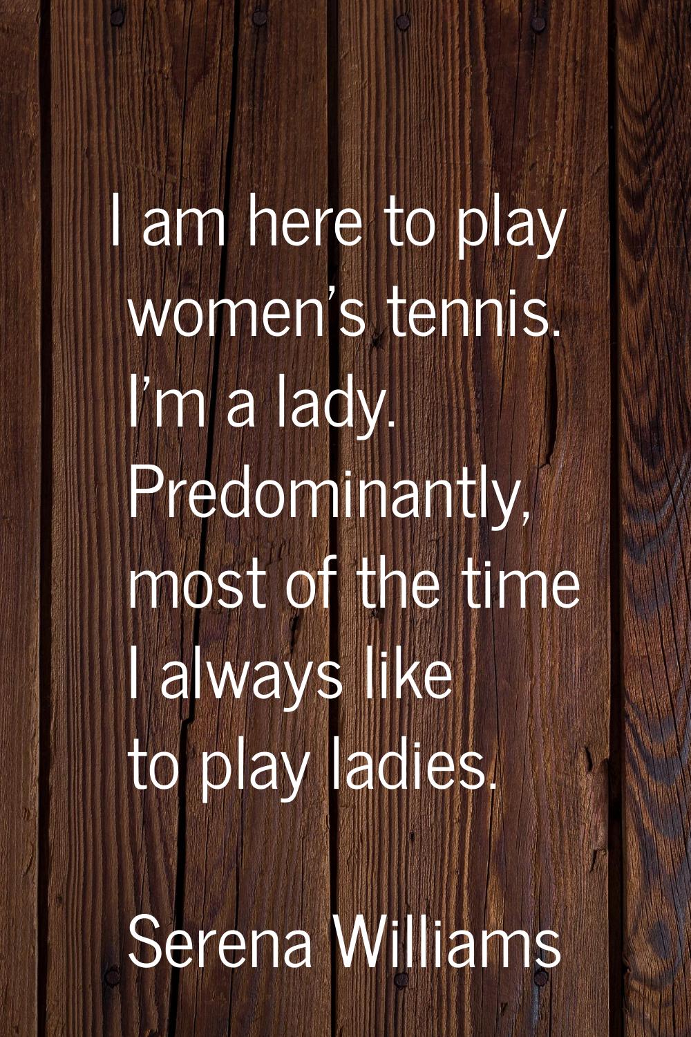 I am here to play women's tennis. I'm a lady. Predominantly, most of the time I always like to play