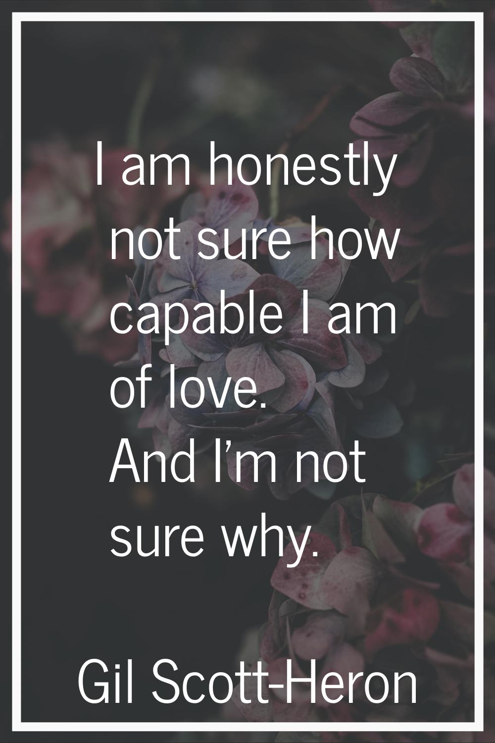 I am honestly not sure how capable I am of love. And I'm not sure why.