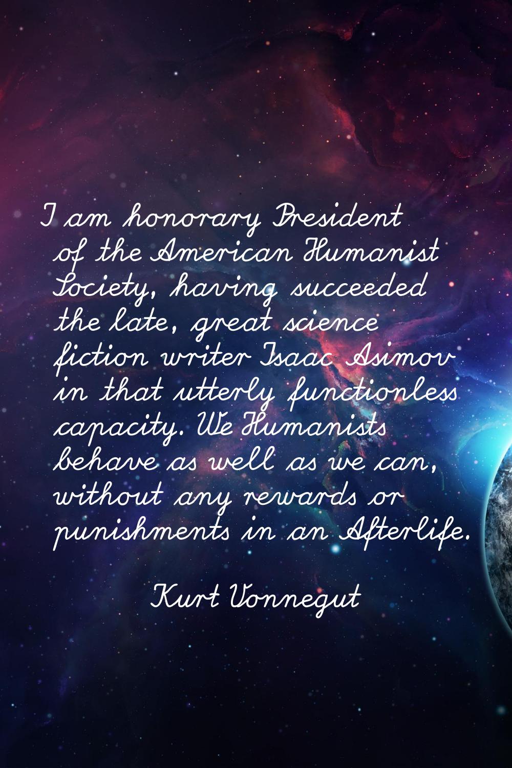 I am honorary President of the American Humanist Society, having succeeded the late, great science 