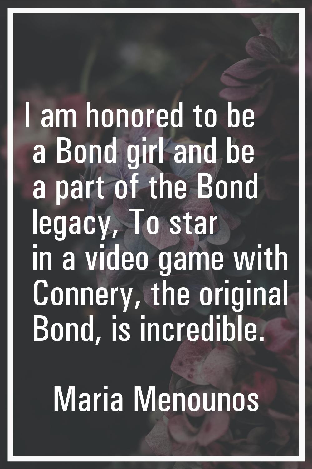 I am honored to be a Bond girl and be a part of the Bond legacy, To star in a video game with Conne
