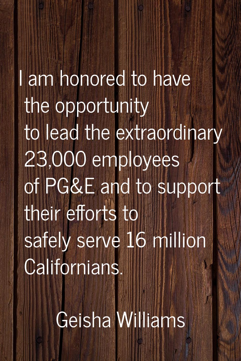 I am honored to have the opportunity to lead the extraordinary 23,000 employees of PG&E and to supp