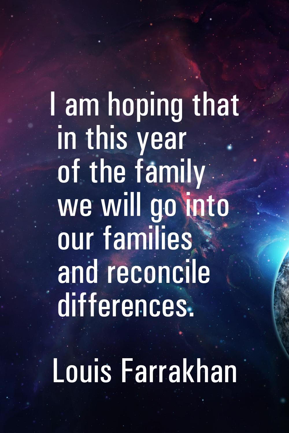 I am hoping that in this year of the family we will go into our families and reconcile differences.