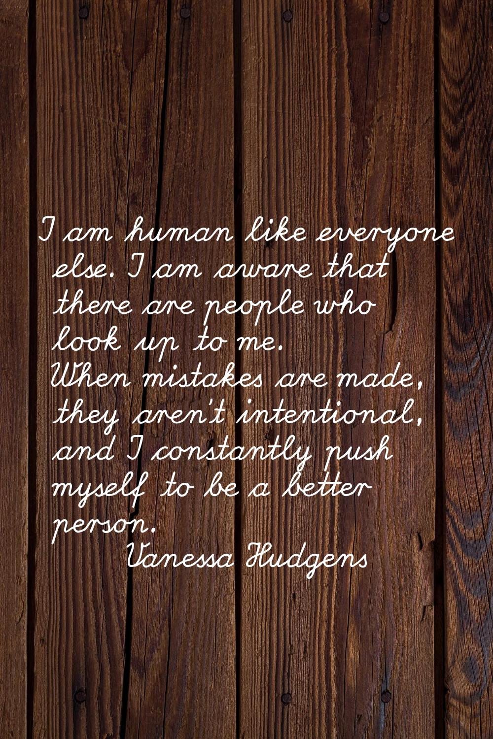 I am human like everyone else. I am aware that there are people who look up to me. When mistakes ar