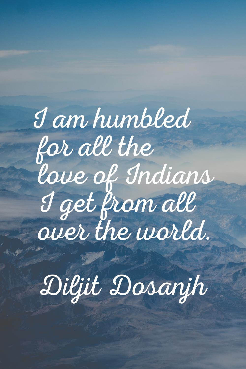 I am humbled for all the love of Indians I get from all over the world.
