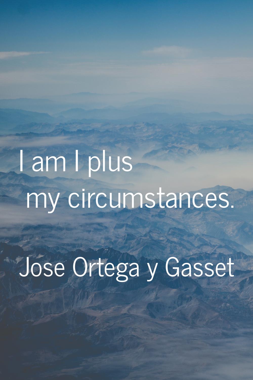 I am I plus my circumstances.