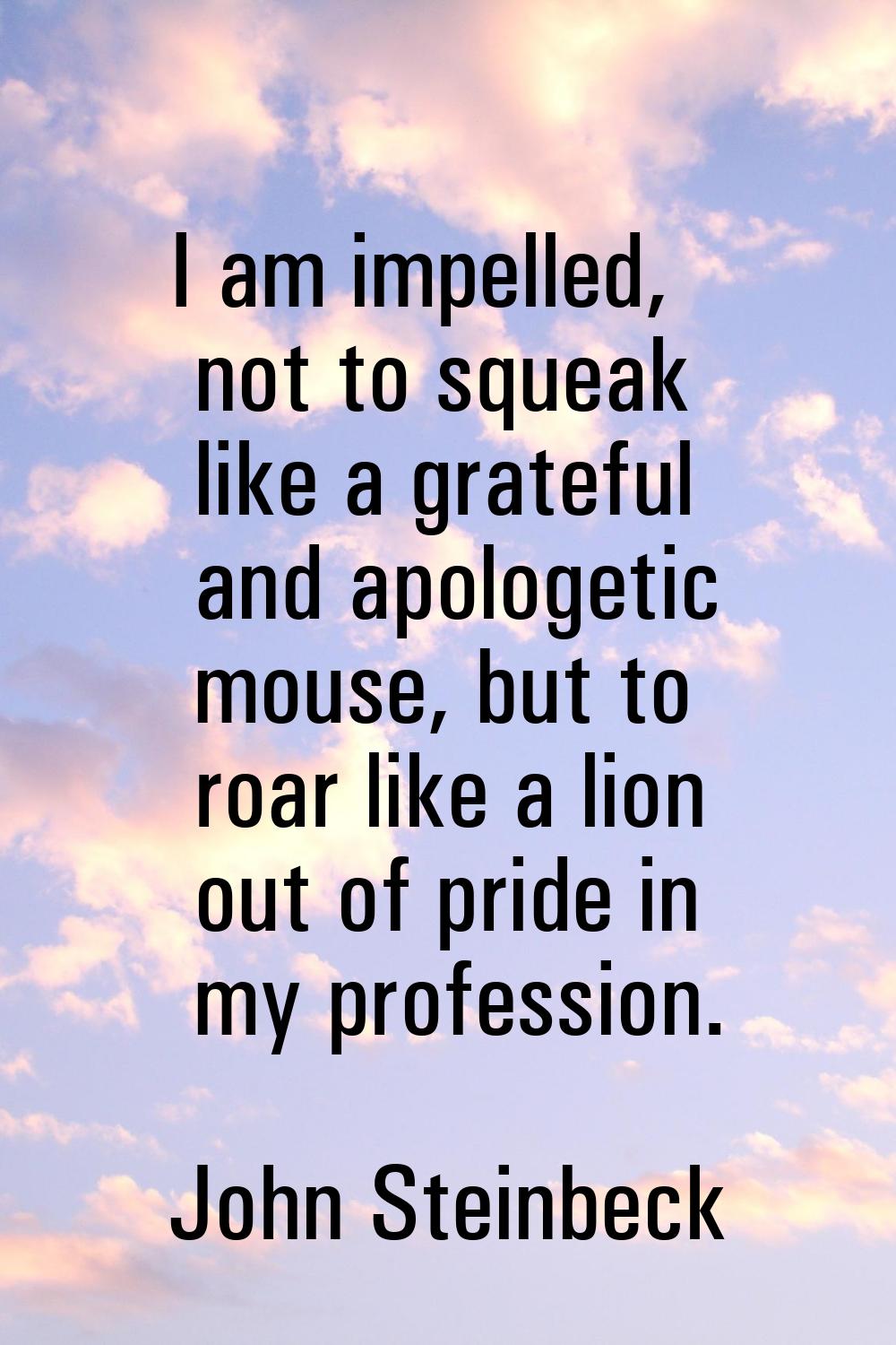 I am impelled, not to squeak like a grateful and apologetic mouse, but to roar like a lion out of p