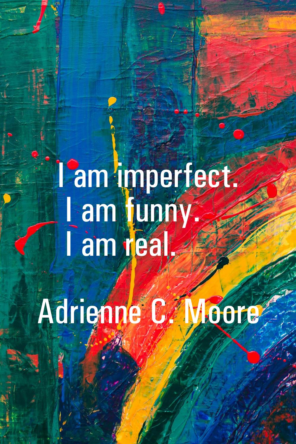I am imperfect. I am funny. I am real.