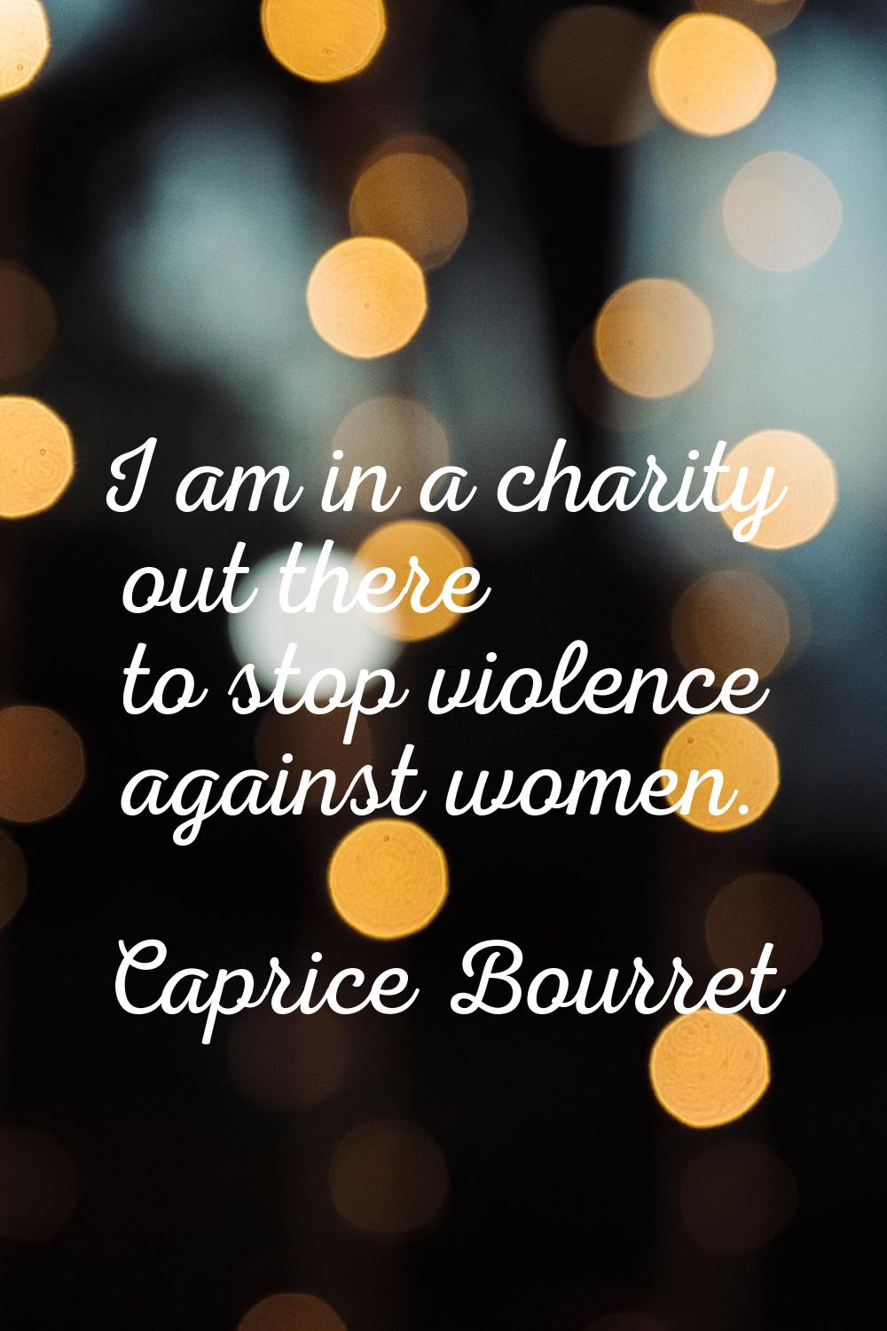 I am in a charity out there to stop violence against women.