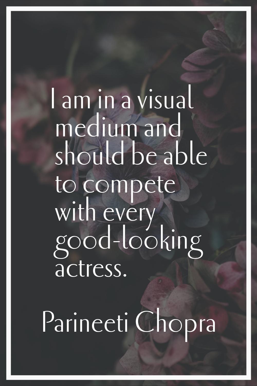 I am in a visual medium and should be able to compete with every good-looking actress.
