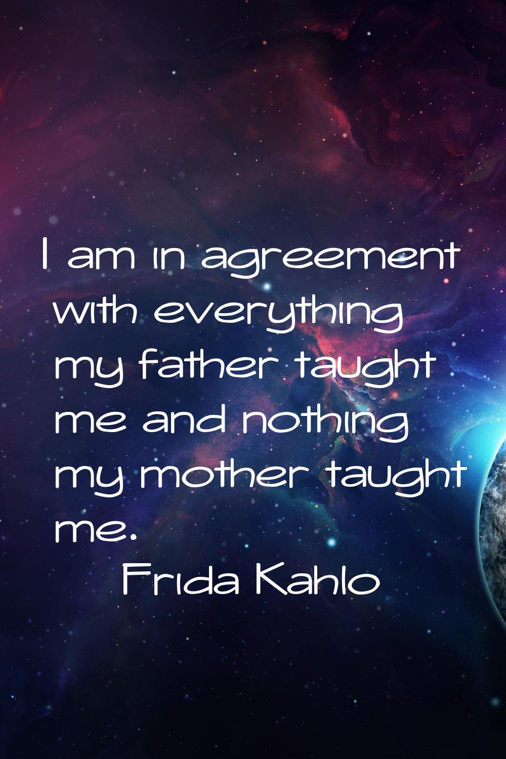 I am in agreement with everything my father taught me and nothing my mother taught me.