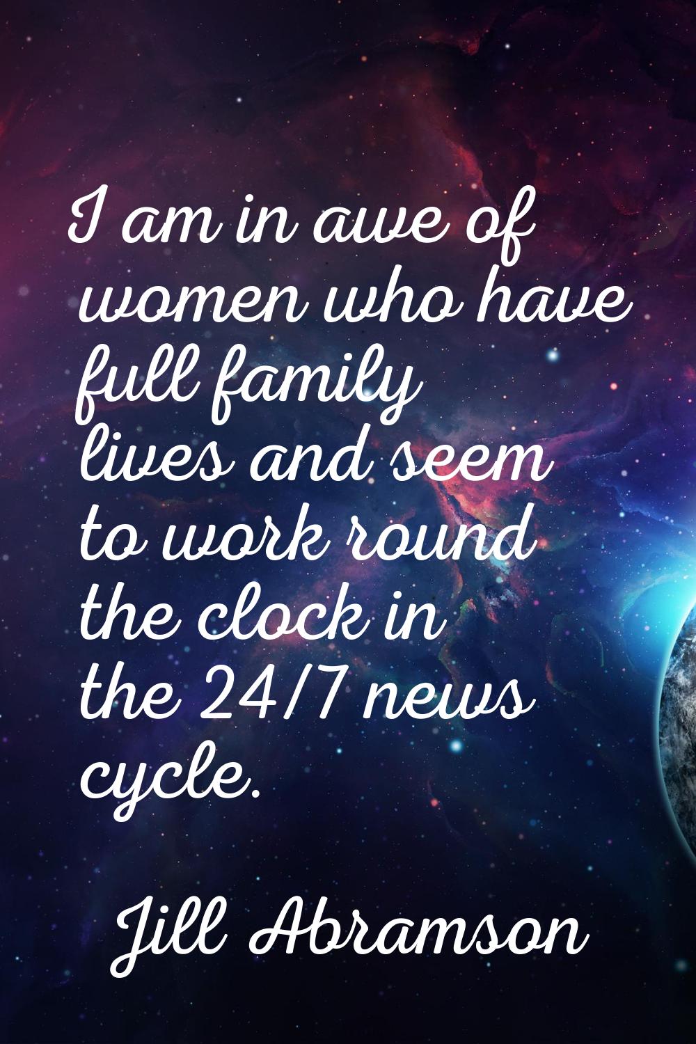 I am in awe of women who have full family lives and seem to work round the clock in the 24/7 news c