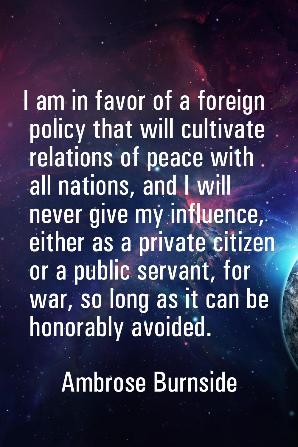 I am in favor of a foreign policy that will cultivate relations of peace with all nations, and I wi