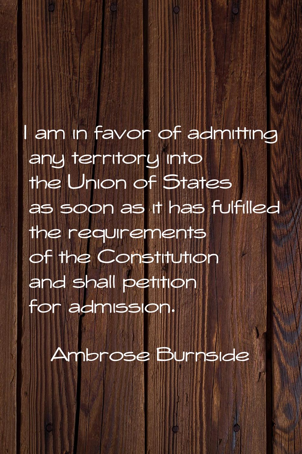 I am in favor of admitting any territory into the Union of States as soon as it has fulfilled the r