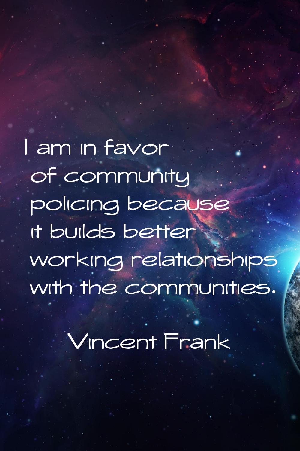 I am in favor of community policing because it builds better working relationships with the communi