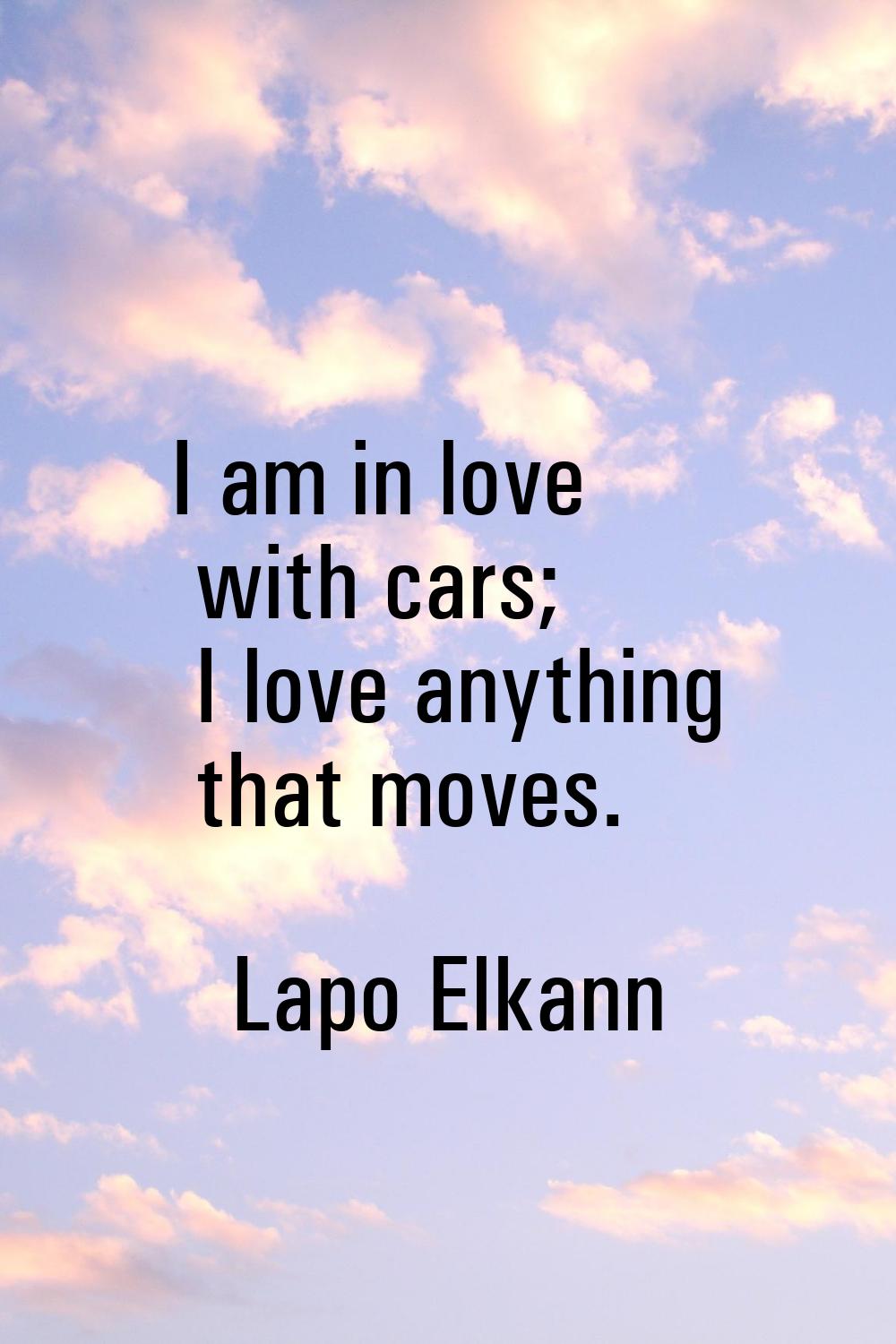 I am in love with cars; I love anything that moves.