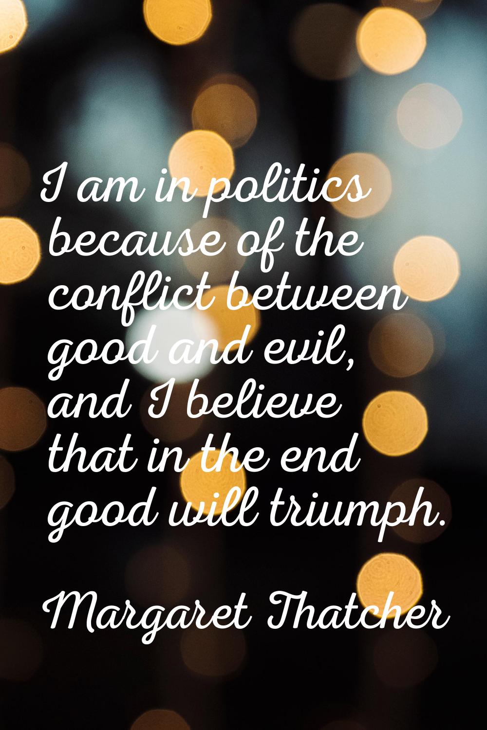 I am in politics because of the conflict between good and evil, and I believe that in the end good 
