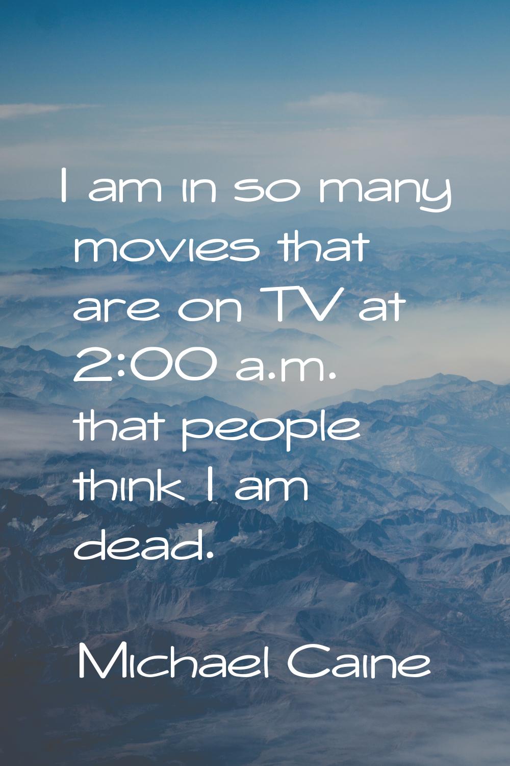 I am in so many movies that are on TV at 2:00 a.m. that people think I am dead.