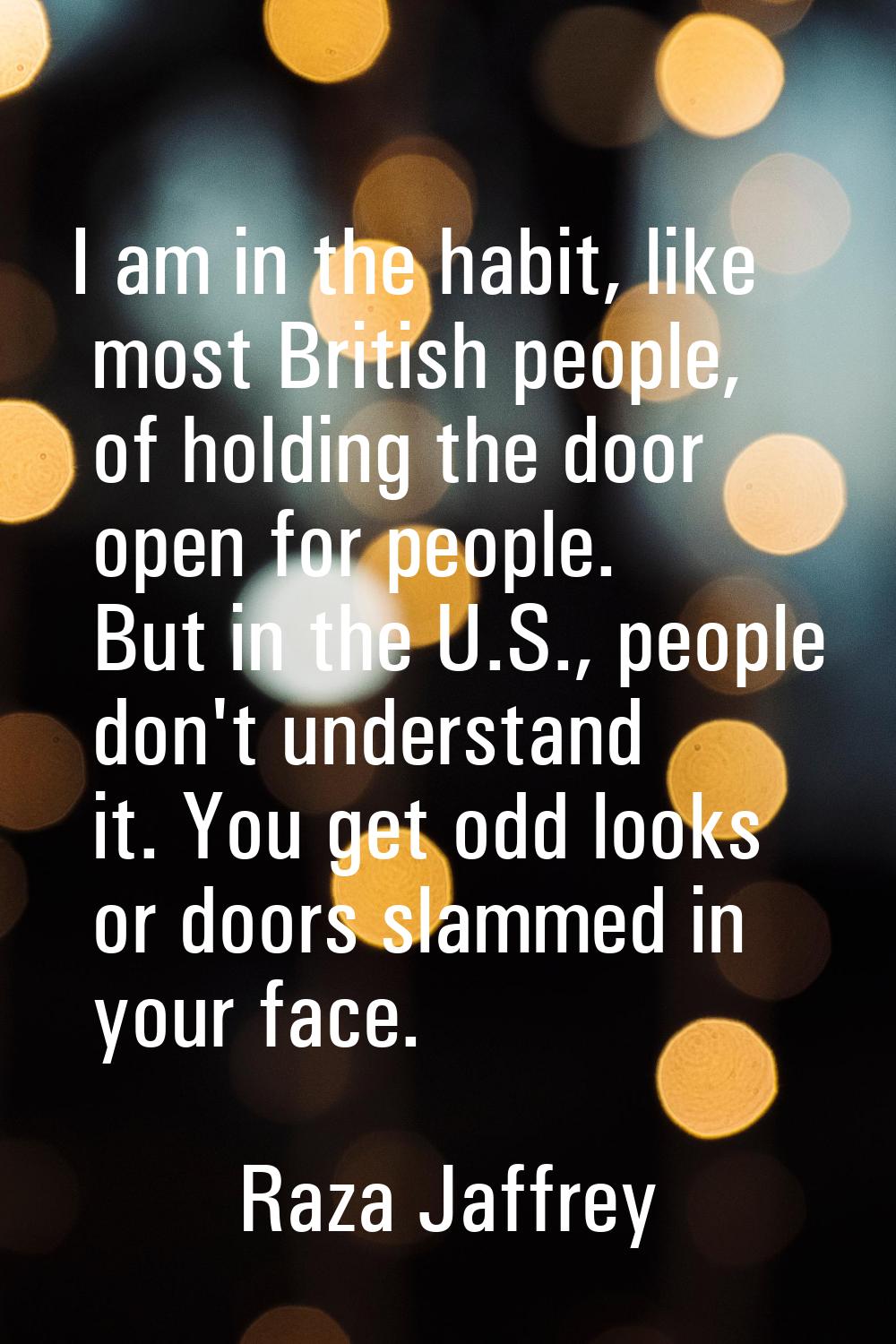I am in the habit, like most British people, of holding the door open for people. But in the U.S., 