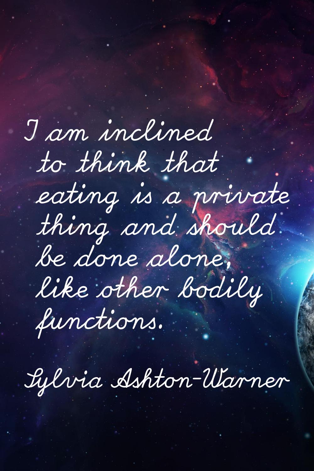 I am inclined to think that eating is a private thing and should be done alone, like other bodily f