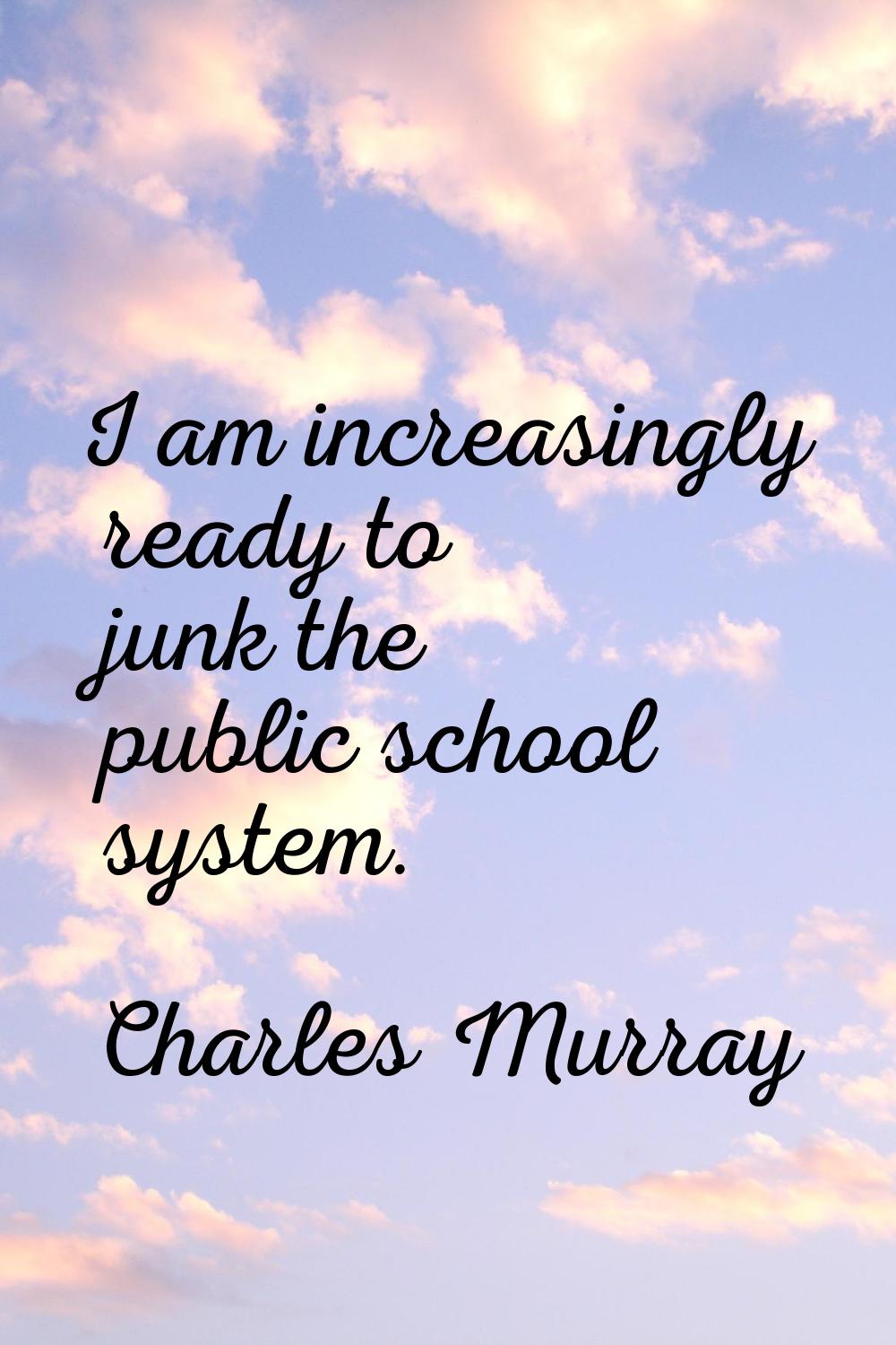 I am increasingly ready to junk the public school system.