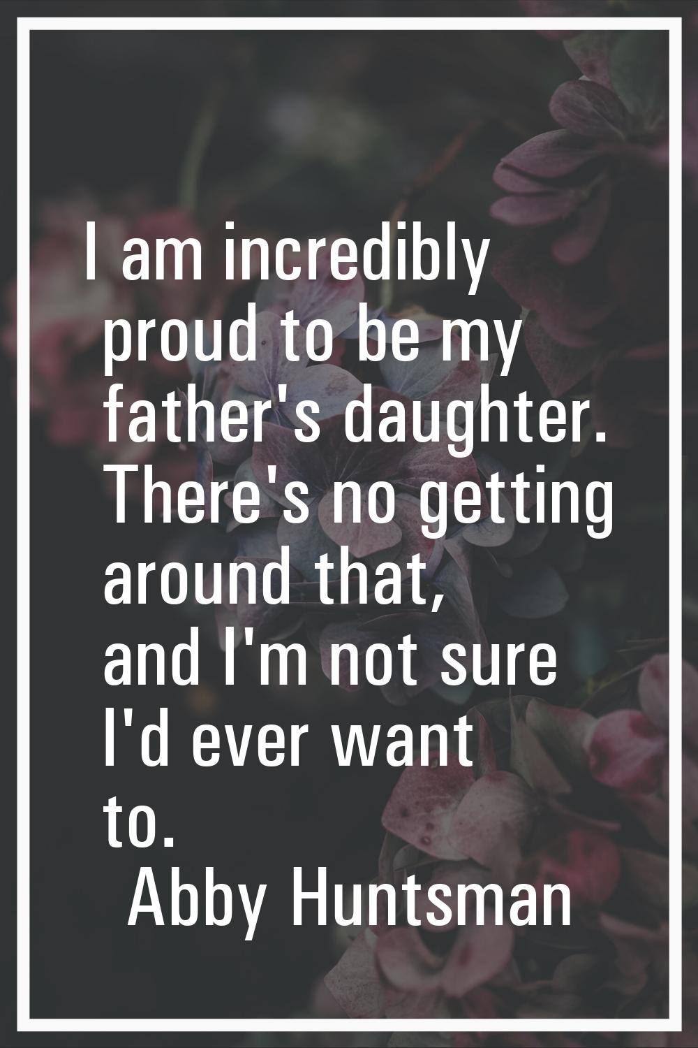 I am incredibly proud to be my father's daughter. There's no getting around that, and I'm not sure 