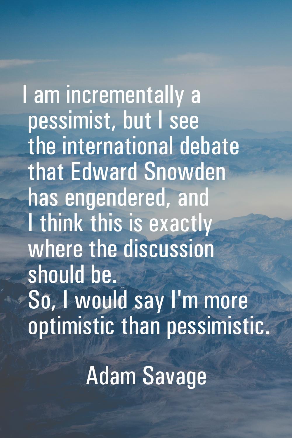 I am incrementally a pessimist, but I see the international debate that Edward Snowden has engender