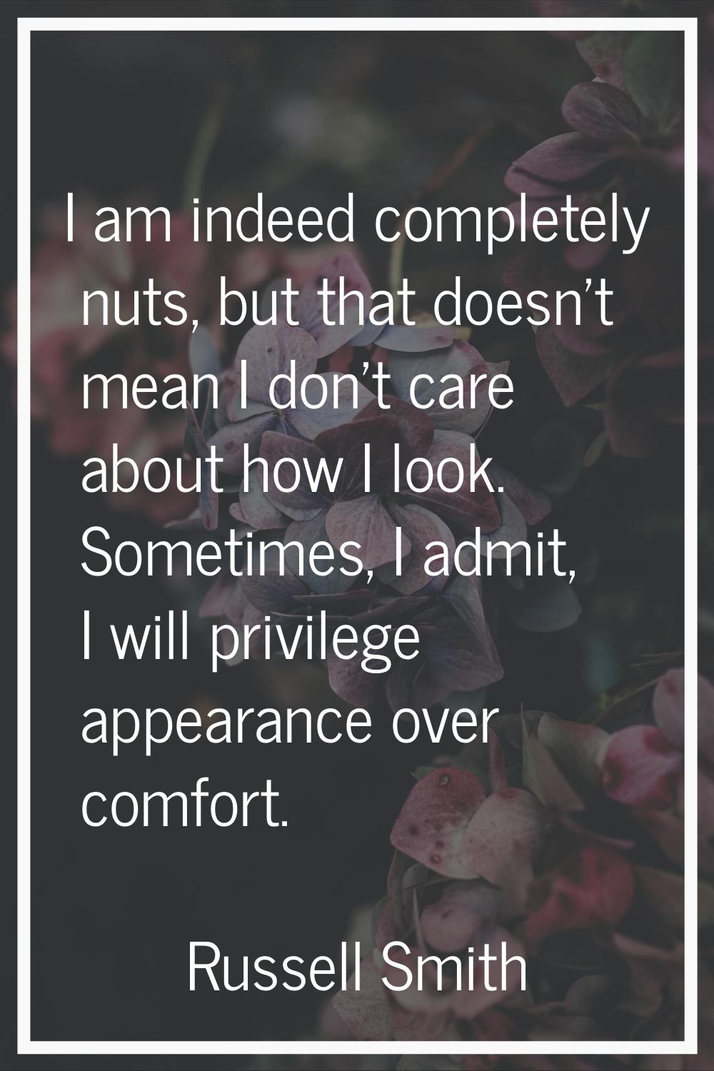 I am indeed completely nuts, but that doesn't mean I don't care about how I look. Sometimes, I admi