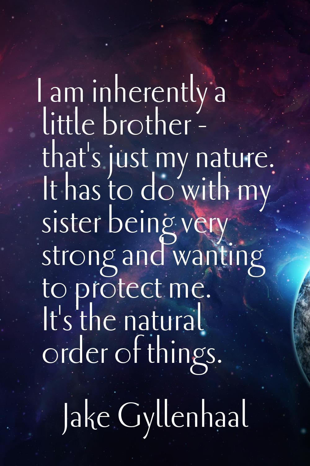 I am inherently a little brother - that's just my nature. It has to do with my sister being very st