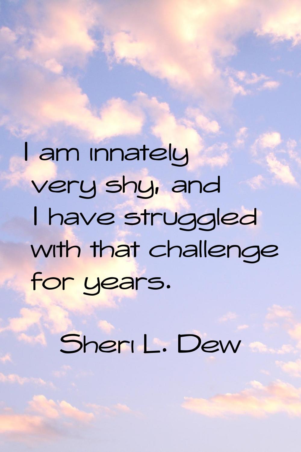 I am innately very shy, and I have struggled with that challenge for years.