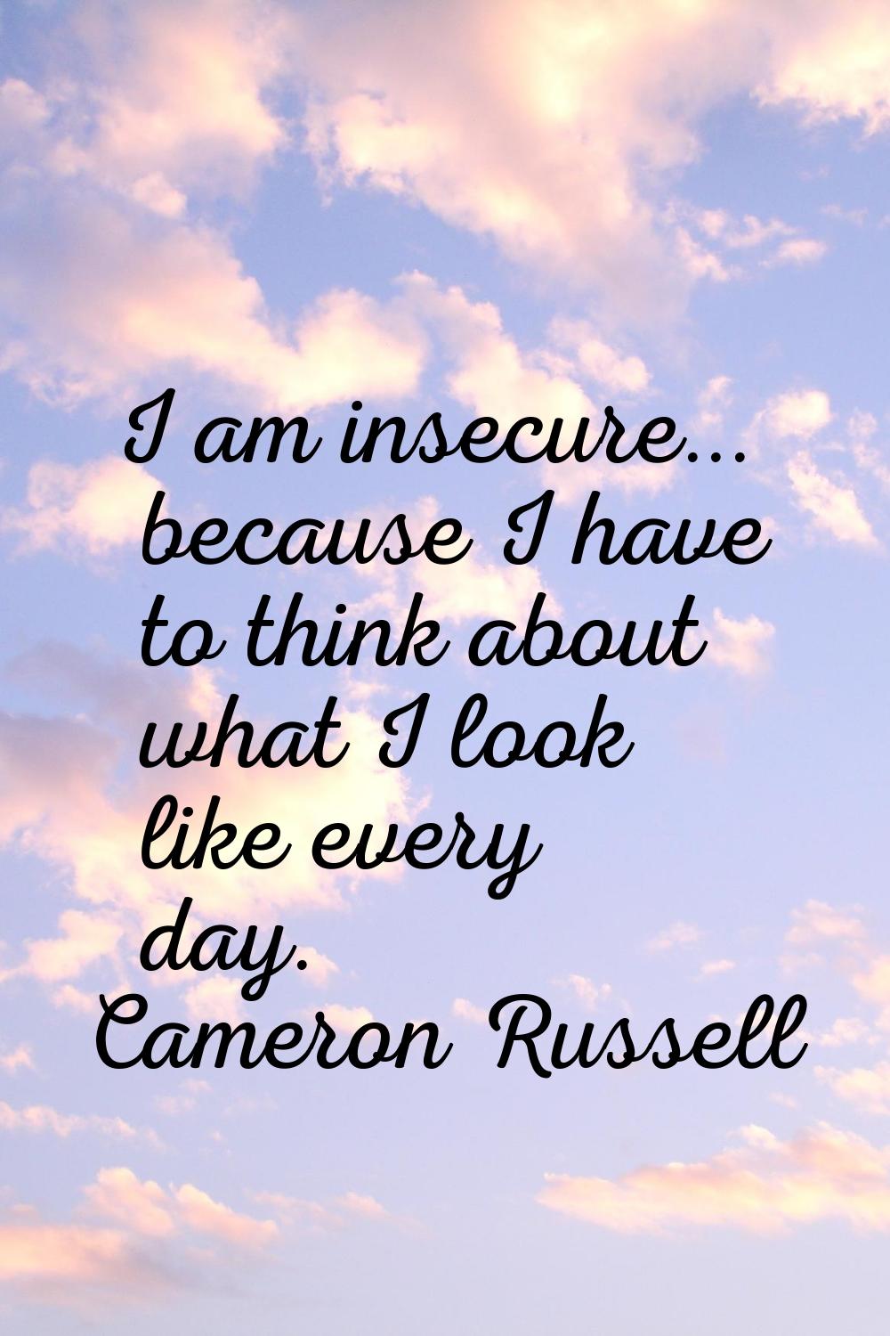 I am insecure... because I have to think about what I look like every day.