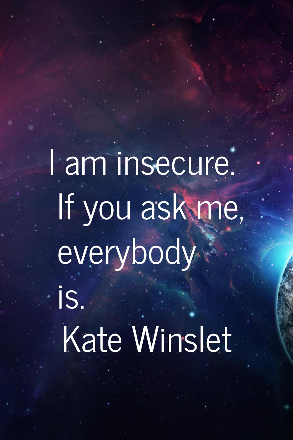 I am insecure. If you ask me, everybody is.