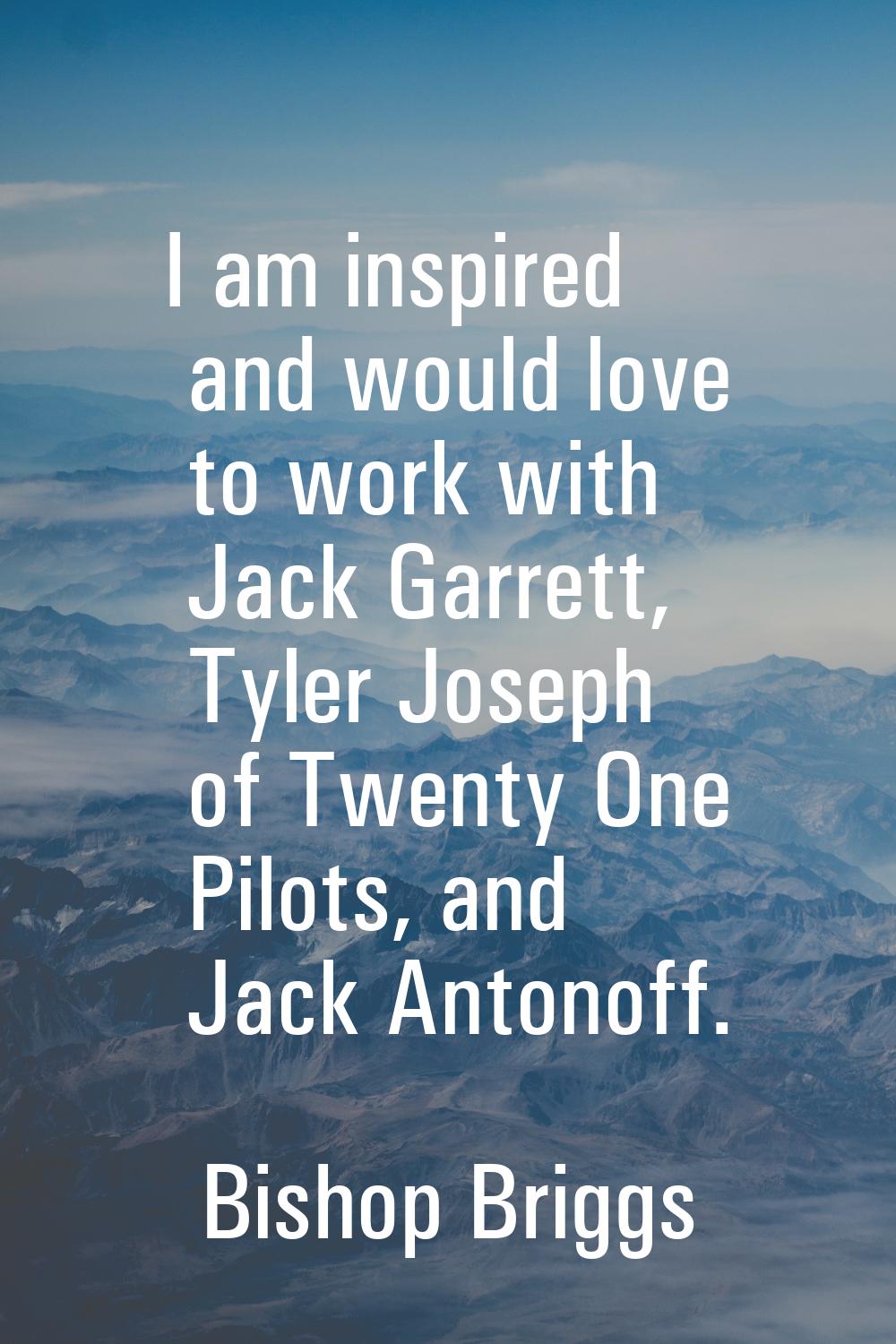 I am inspired and would love to work with Jack Garrett, Tyler Joseph of Twenty One Pilots, and Jack