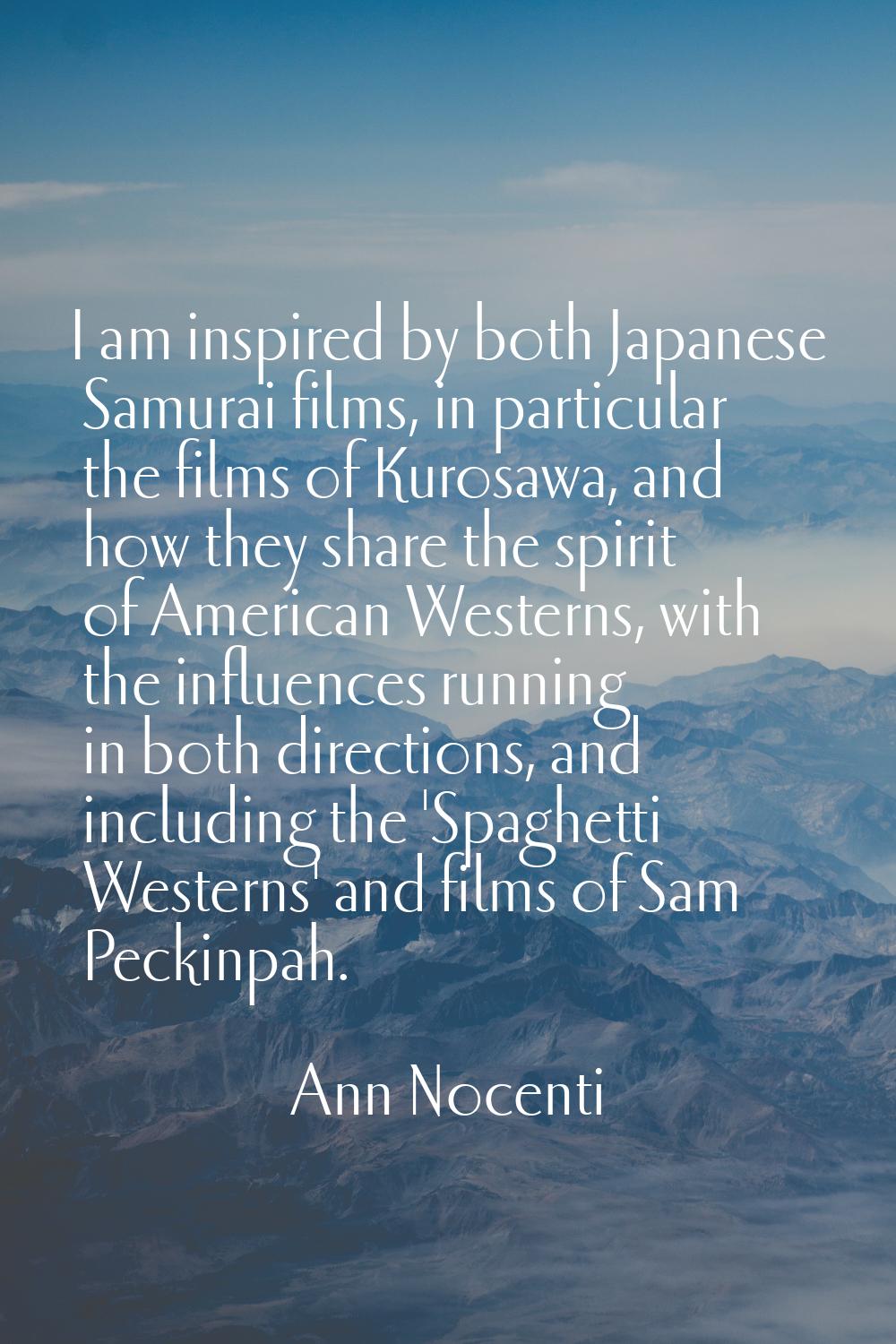 I am inspired by both Japanese Samurai films, in particular the films of Kurosawa, and how they sha