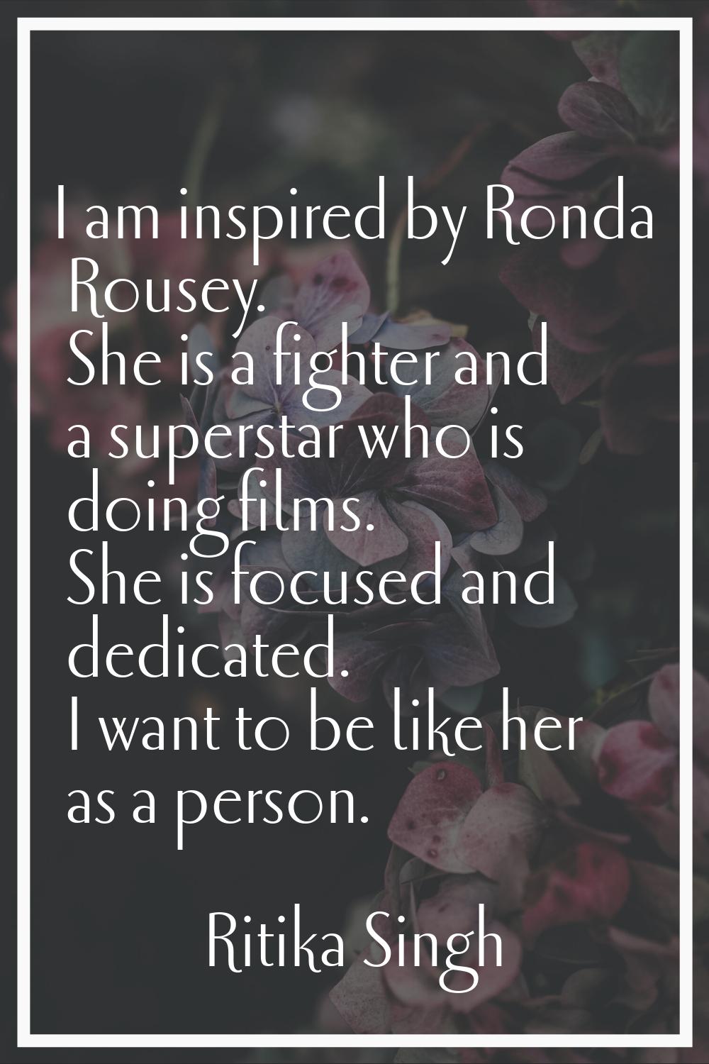 I am inspired by Ronda Rousey. She is a fighter and a superstar who is doing films. She is focused 