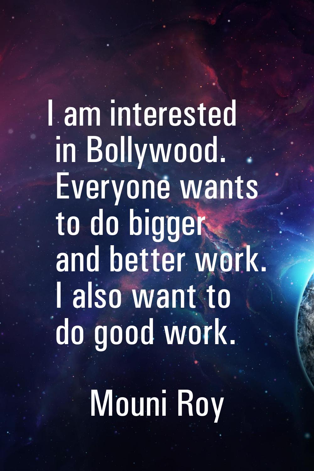 I am interested in Bollywood. Everyone wants to do bigger and better work. I also want to do good w