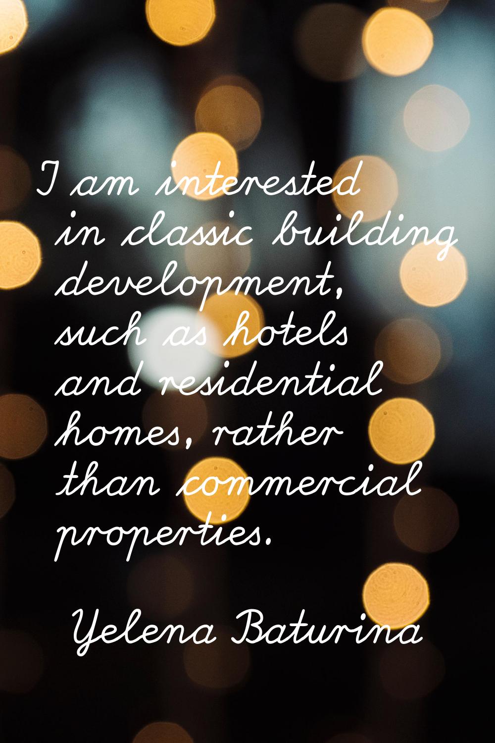 I am interested in classic building development, such as hotels and residential homes, rather than 