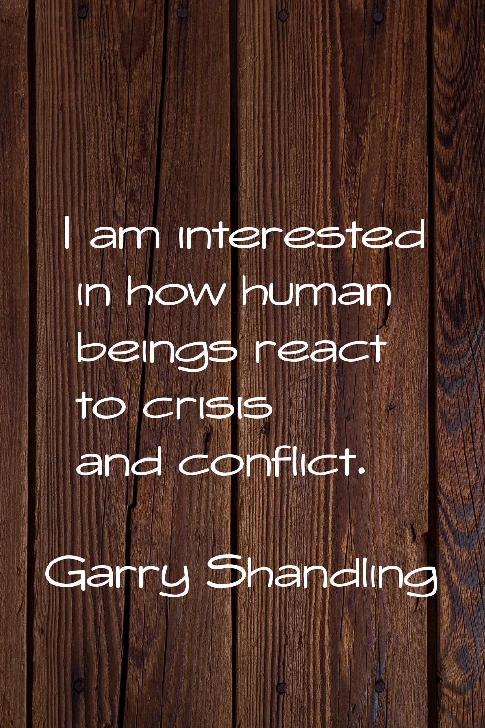 I am interested in how human beings react to crisis and conflict.