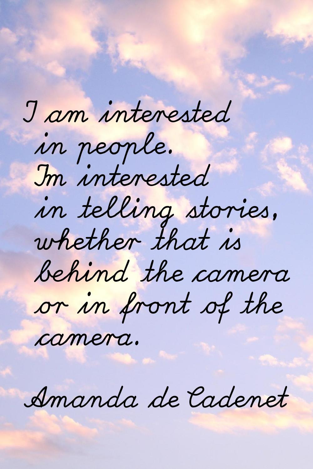 I am interested in people. I'm interested in telling stories, whether that is behind the camera or 