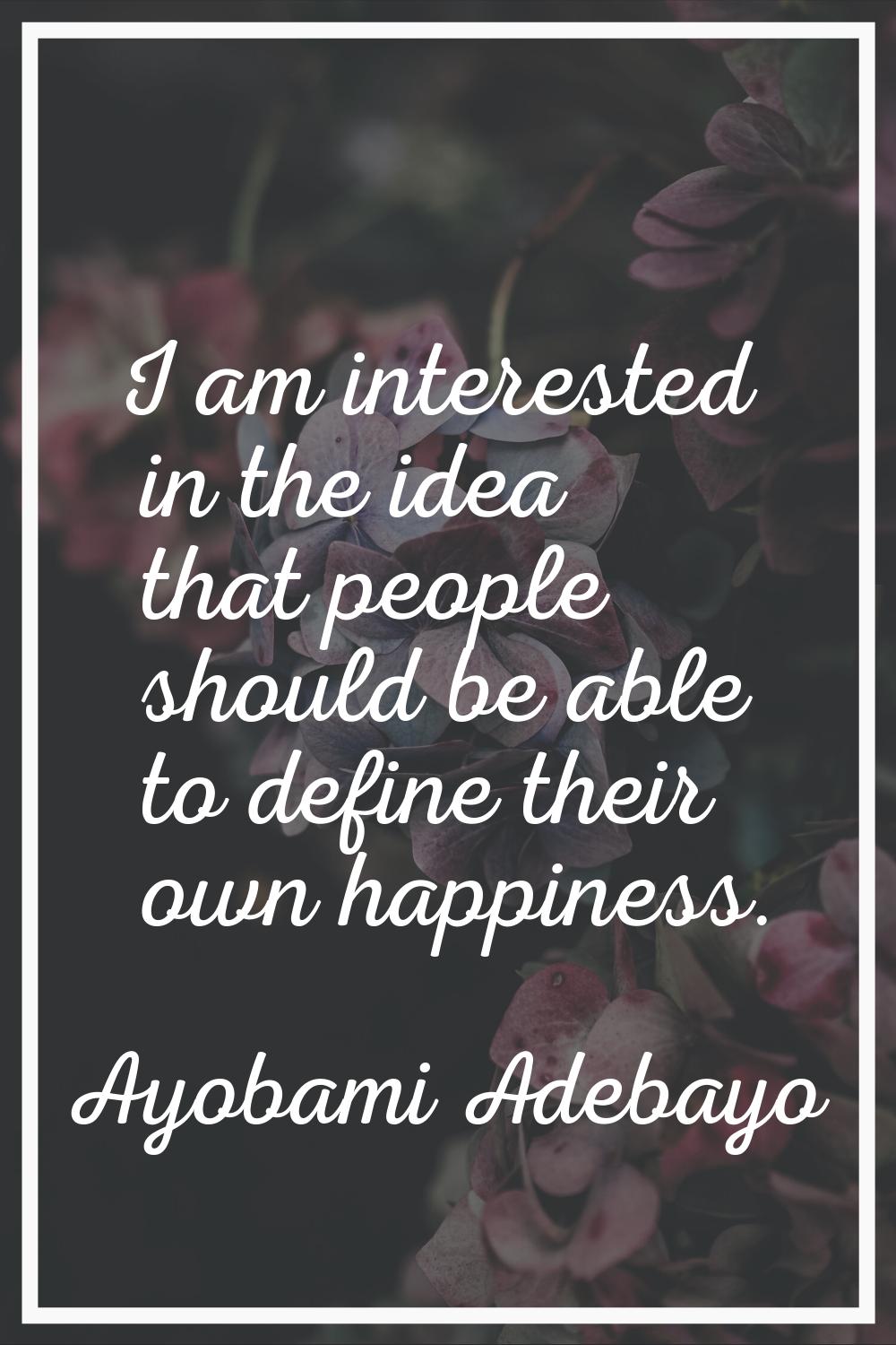 I am interested in the idea that people should be able to define their own happiness.