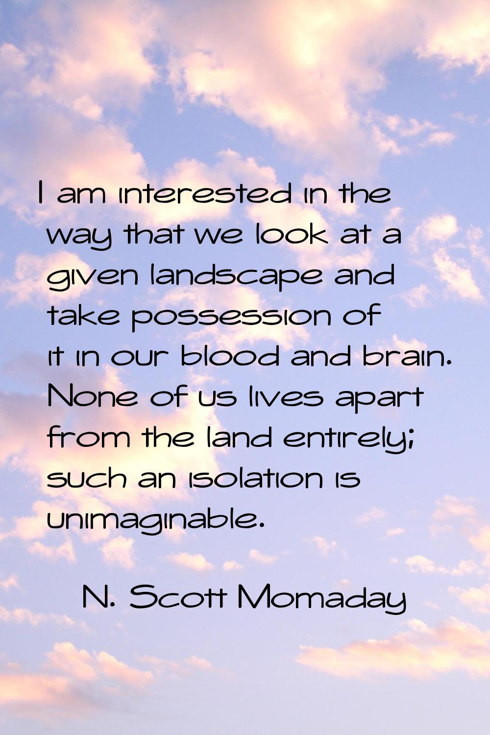I am interested in the way that we look at a given landscape and take possession of it in our blood