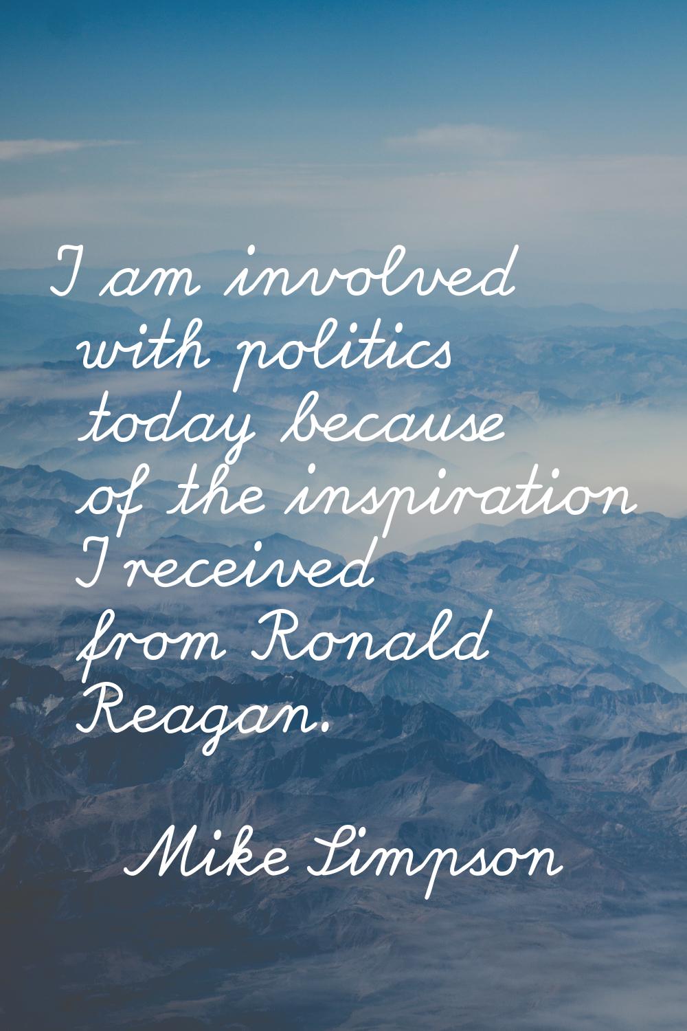 I am involved with politics today because of the inspiration I received from Ronald Reagan.