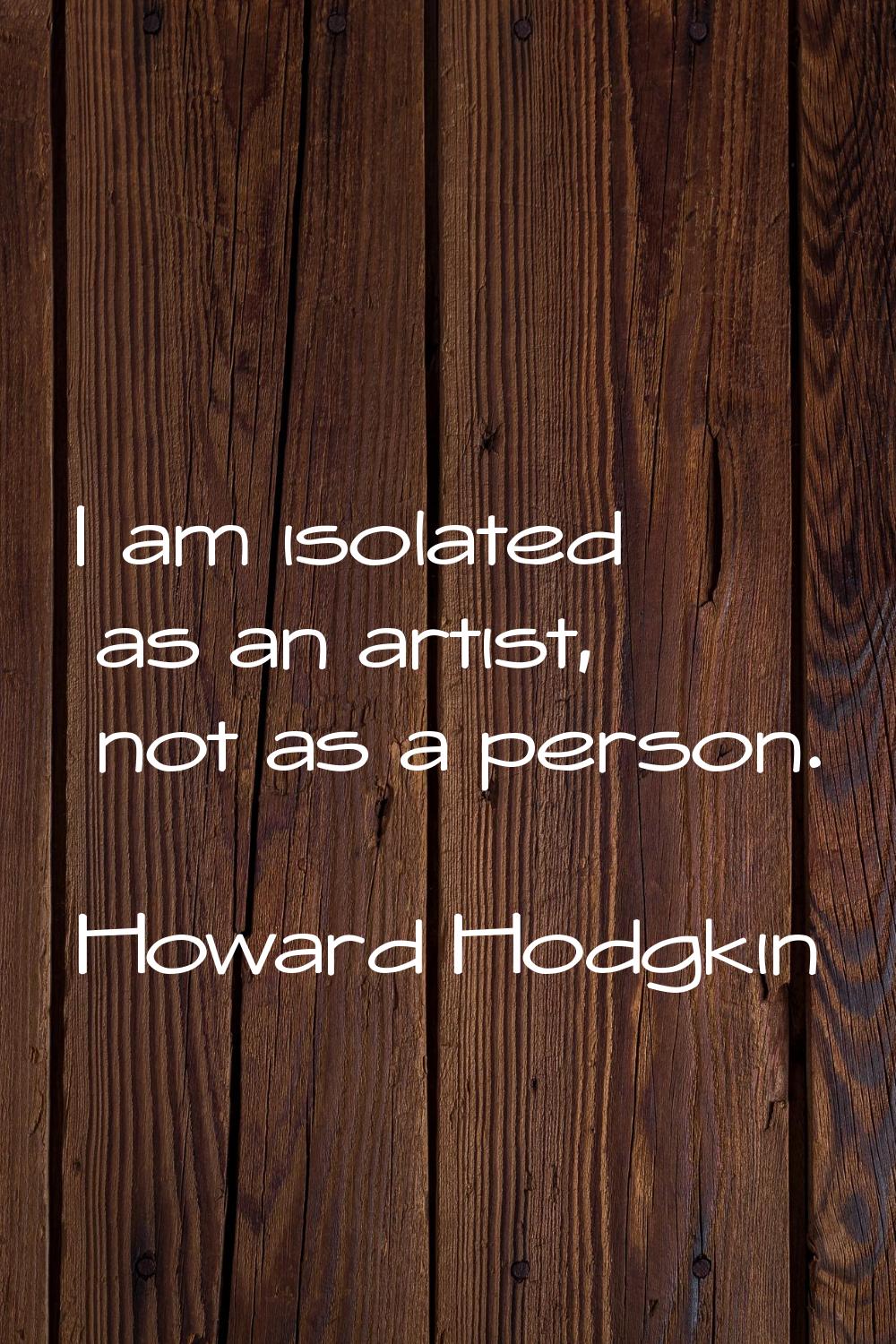 I am isolated as an artist, not as a person.