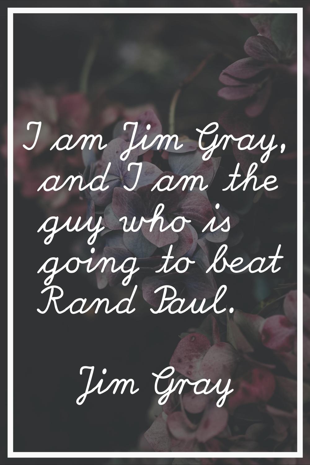 I am Jim Gray, and I am the guy who is going to beat Rand Paul.