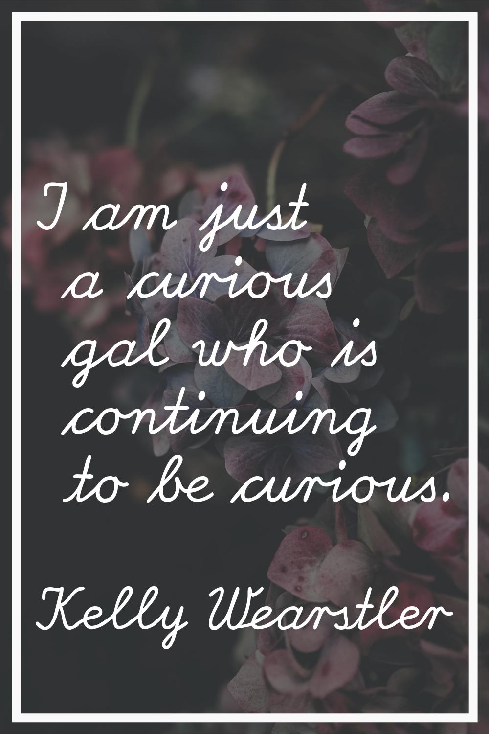 I am just a curious gal who is continuing to be curious.