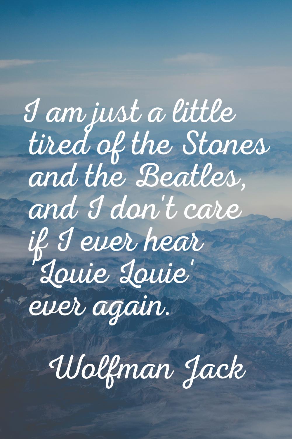I am just a little tired of the Stones and the Beatles, and I don't care if I ever hear 'Louie Loui