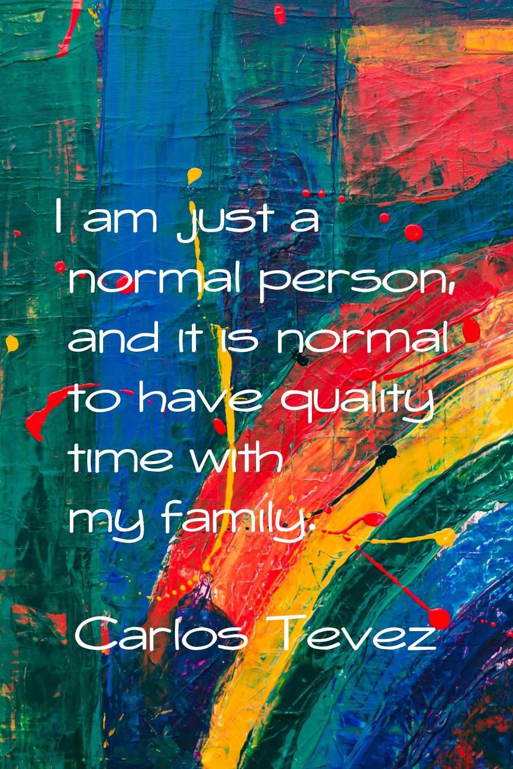 I am just a normal person, and it is normal to have quality time with my family.